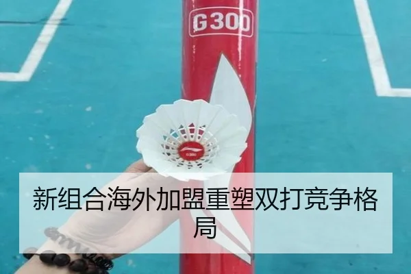 新组合海外加盟重塑双打竞争格局