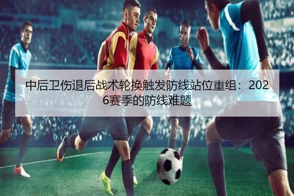 中后卫伤退后战术轮换触发防线站位重组:2026赛季的防线难题