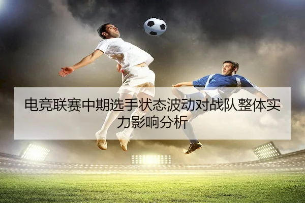 电竞联赛中期选手状态波动对战队整体实力影响分析